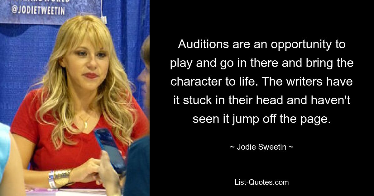 Auditions are an opportunity to play and go in there and bring the character to life. The writers have it stuck in their head and haven't seen it jump off the page. — © Jodie Sweetin