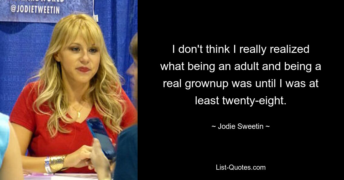 I don't think I really realized what being an adult and being a real grownup was until I was at least twenty-eight. — © Jodie Sweetin