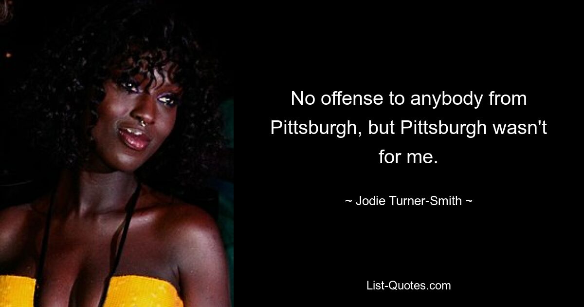 No offense to anybody from Pittsburgh, but Pittsburgh wasn't for me. — © Jodie Turner-Smith