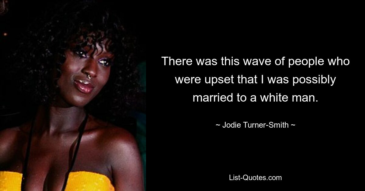 There was this wave of people who were upset that I was possibly married to a white man. — © Jodie Turner-Smith