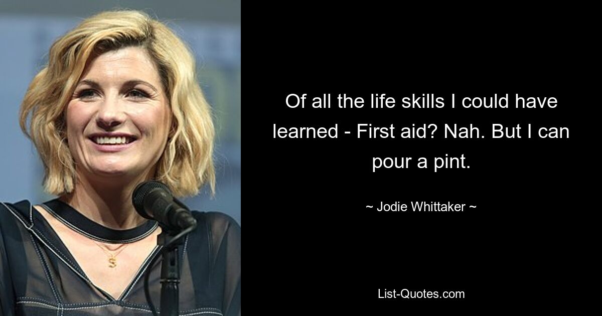 Of all the life skills I could have learned - First aid? Nah. But I can pour a pint. — © Jodie Whittaker