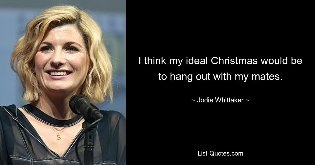 I think my ideal Christmas would be to hang out with my mates. — © Jodie Whittaker