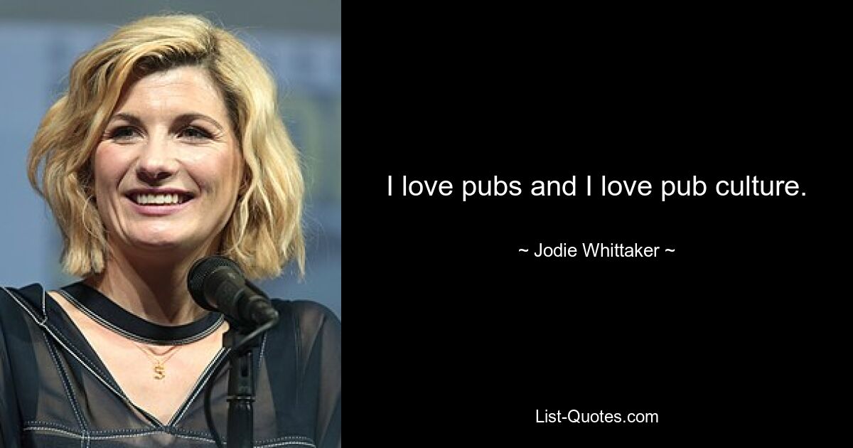 I love pubs and I love pub culture. — © Jodie Whittaker