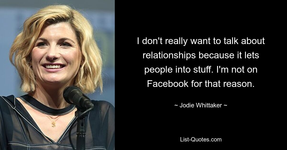 I don't really want to talk about relationships because it lets people into stuff. I'm not on Facebook for that reason. — © Jodie Whittaker