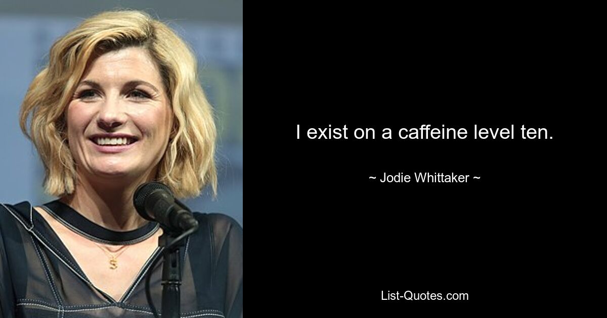 I exist on a caffeine level ten. — © Jodie Whittaker