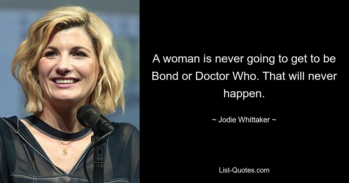 A woman is never going to get to be Bond or Doctor Who. That will never happen. — © Jodie Whittaker