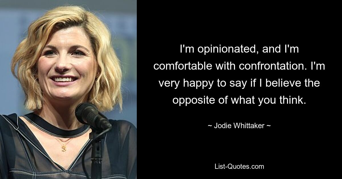 I'm opinionated, and I'm comfortable with confrontation. I'm very happy to say if I believe the opposite of what you think. — © Jodie Whittaker