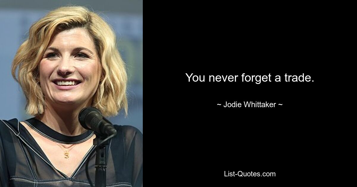 You never forget a trade. — © Jodie Whittaker