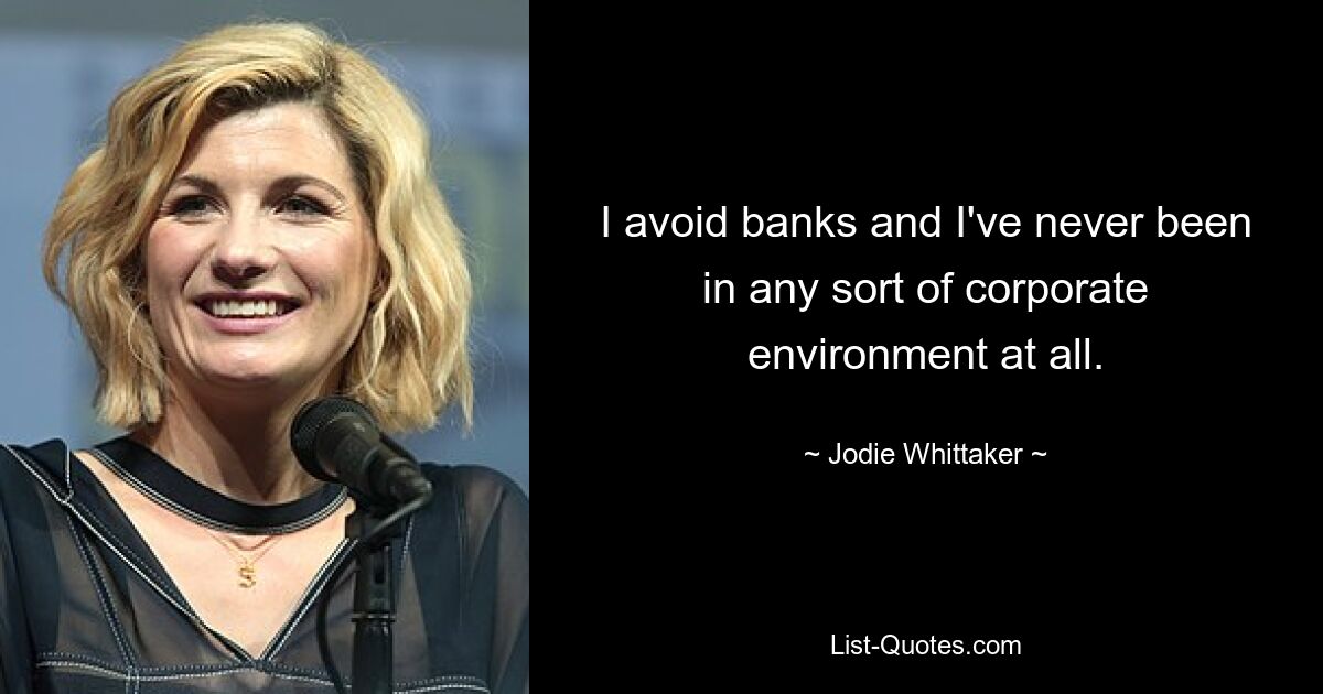 I avoid banks and I've never been in any sort of corporate environment at all. — © Jodie Whittaker