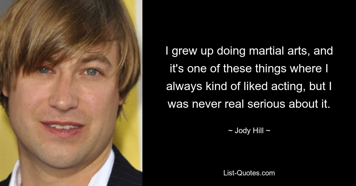 I grew up doing martial arts, and it's one of these things where I always kind of liked acting, but I was never real serious about it. — © Jody Hill