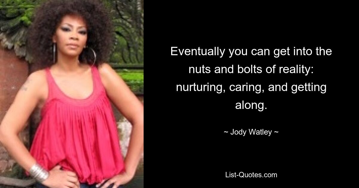 Eventually you can get into the nuts and bolts of reality: nurturing, caring, and getting along. — © Jody Watley