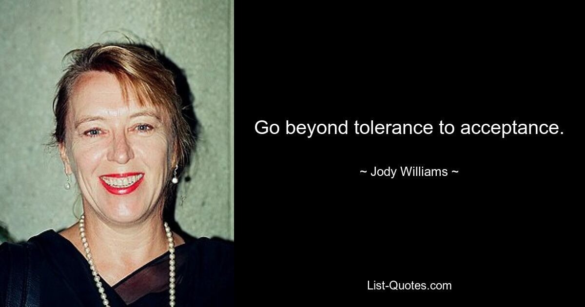 Go beyond tolerance to acceptance. — © Jody Williams