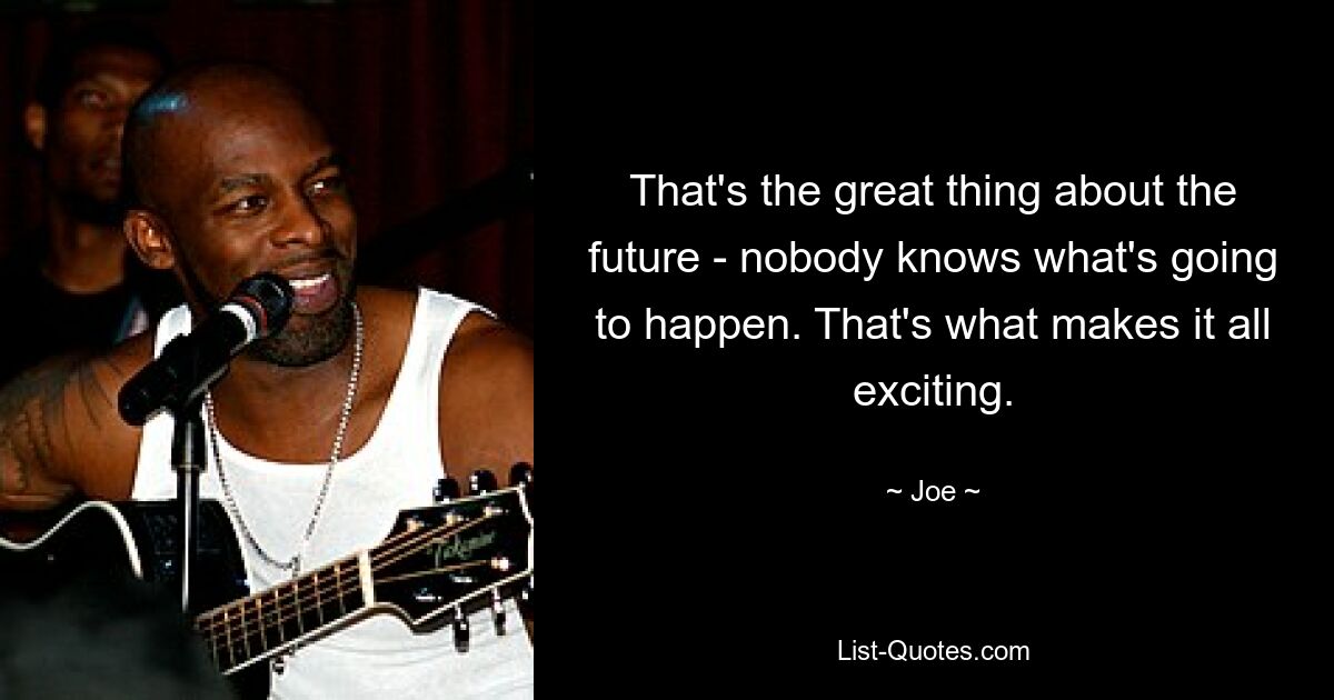 That's the great thing about the future - nobody knows what's going to happen. That's what makes it all exciting. — © Joe