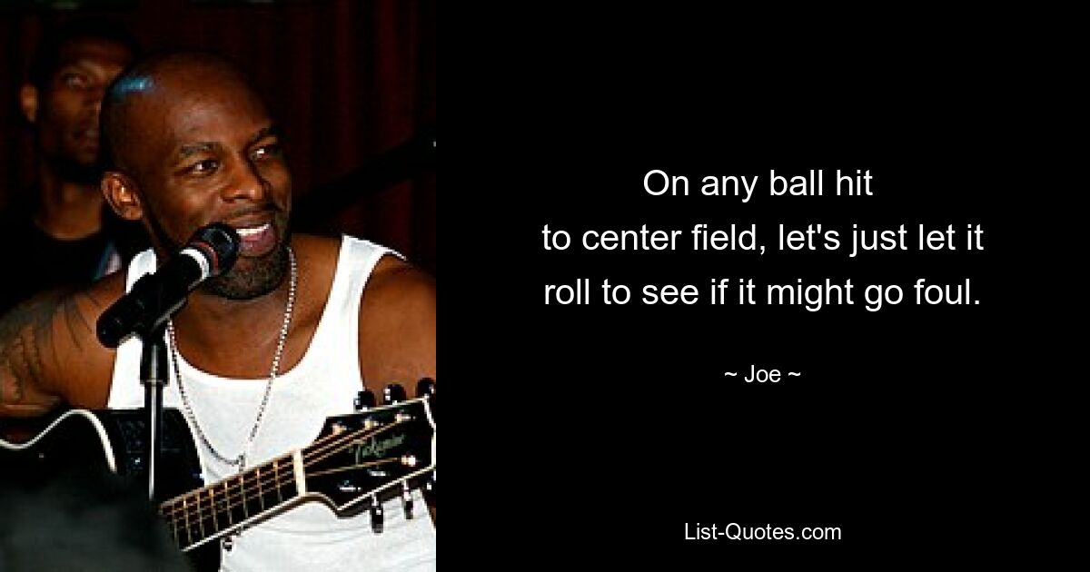 On any ball hit 
to center field, let's just let it roll to see if it might go foul. — © Joe