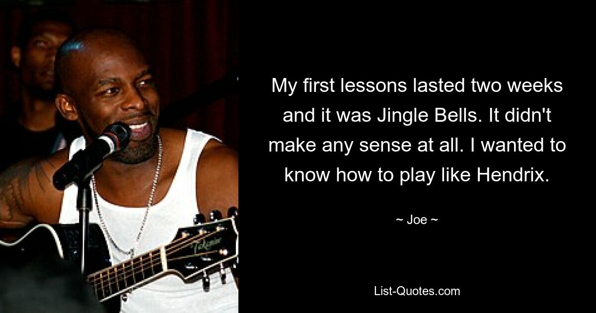 My first lessons lasted two weeks and it was Jingle Bells. It didn't make any sense at all. I wanted to know how to play like Hendrix. — © Joe