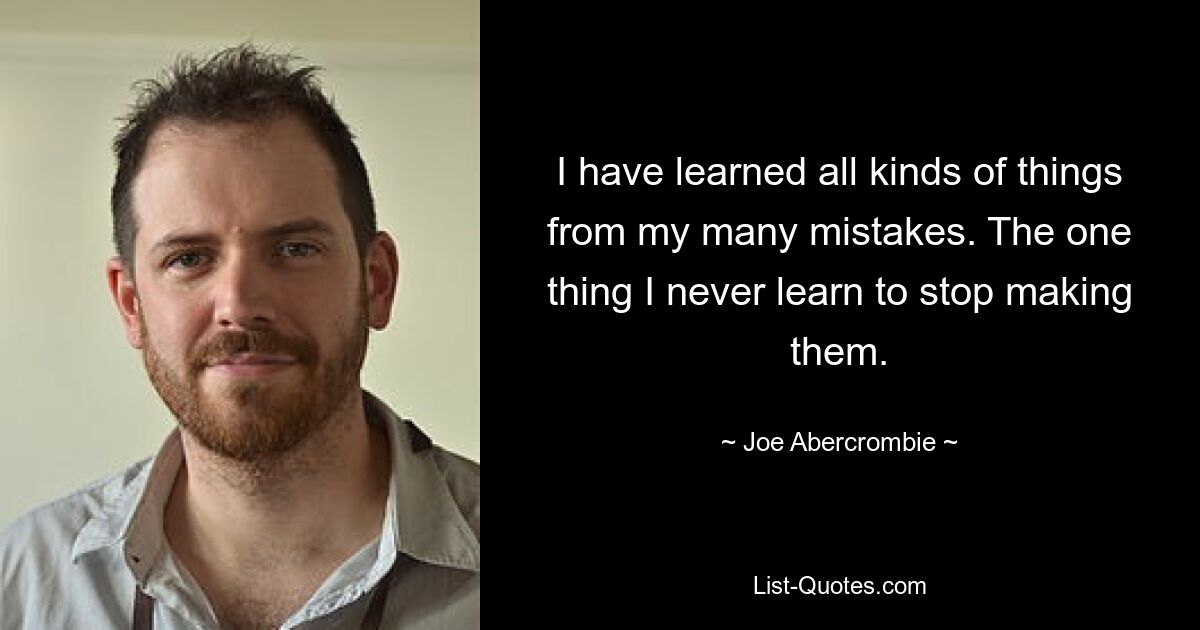 I have learned all kinds of things from my many mistakes. The one thing I never learn to stop making them. — © Joe Abercrombie