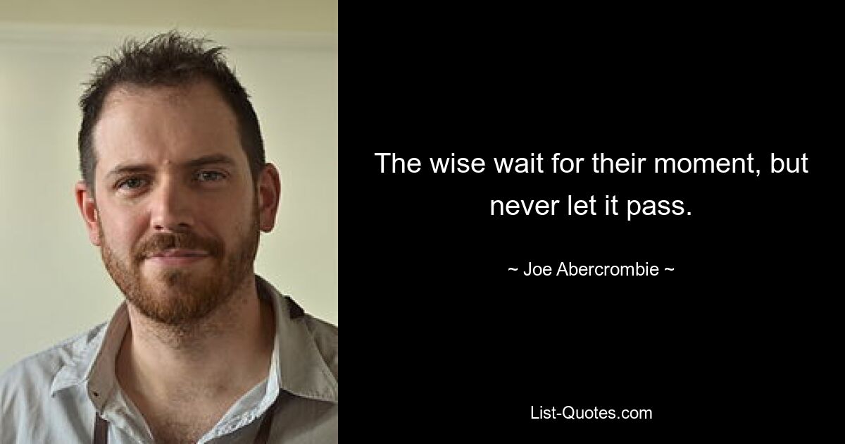 The wise wait for their moment, but never let it pass. — © Joe Abercrombie