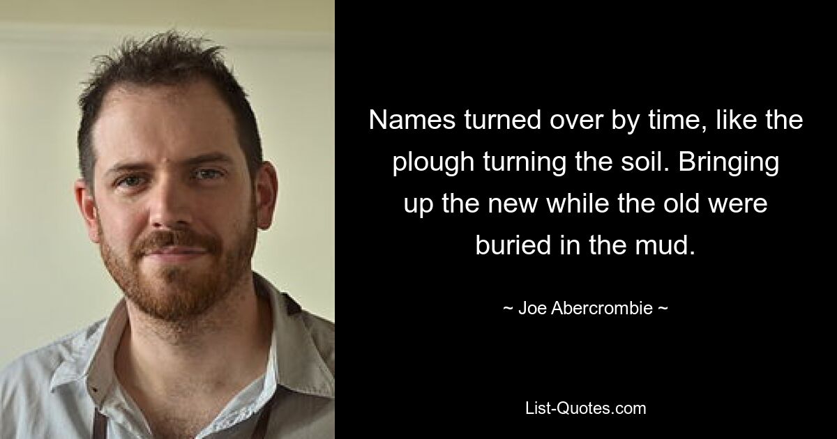 Names turned over by time, like the plough turning the soil. Bringing up the new while the old were buried in the mud. — © Joe Abercrombie