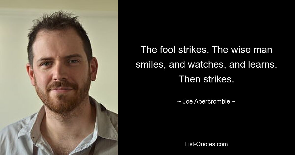 The fool strikes. The wise man smiles, and watches, and learns. Then strikes. — © Joe Abercrombie