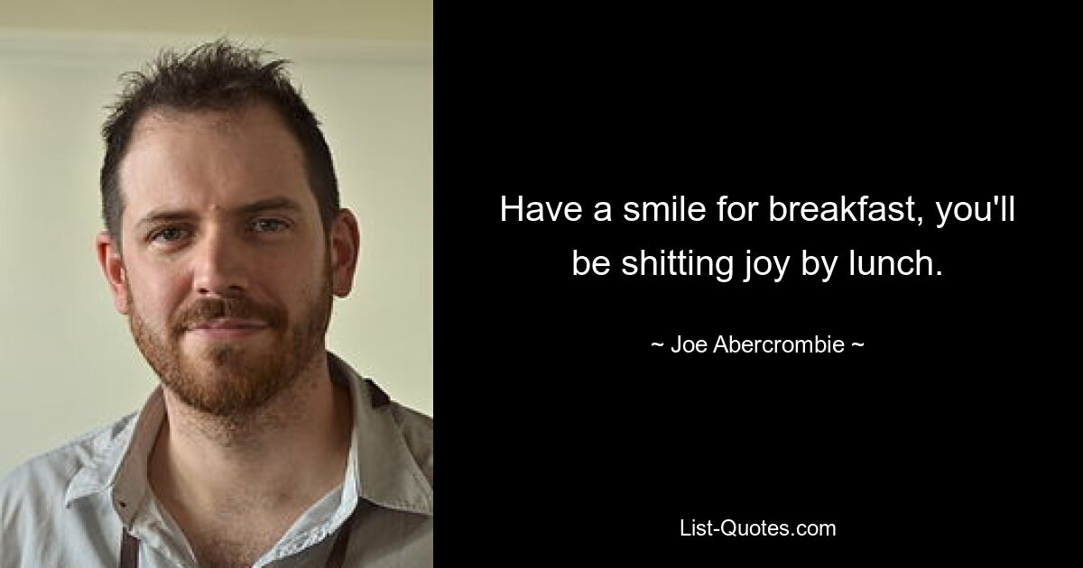 Have a smile for breakfast, you'll be shitting joy by lunch. — © Joe Abercrombie