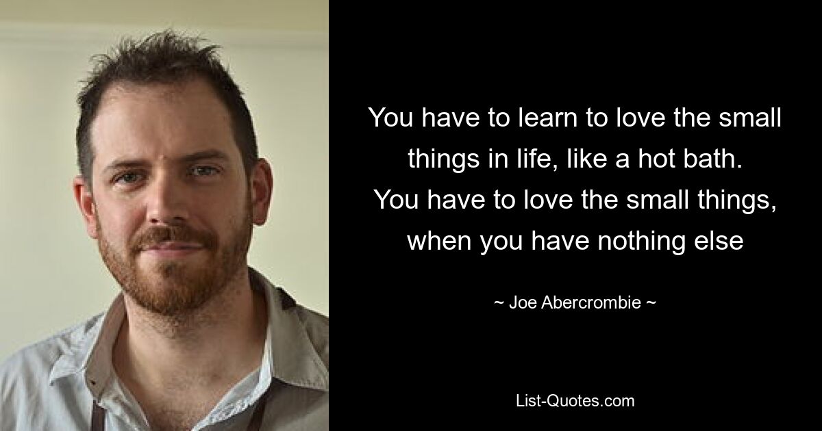 You have to learn to love the small things in life, like a hot bath. You have to love the small things, when you have nothing else — © Joe Abercrombie