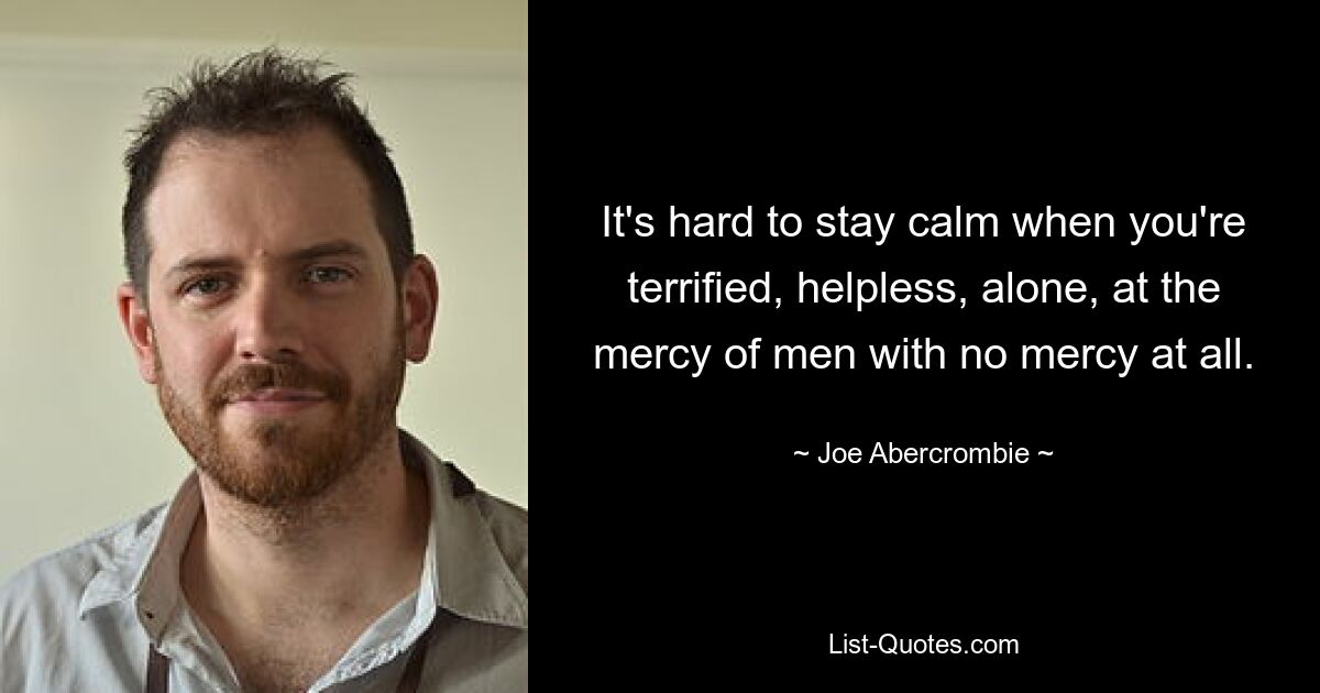 It's hard to stay calm when you're terrified, helpless, alone, at the mercy of men with no mercy at all. — © Joe Abercrombie