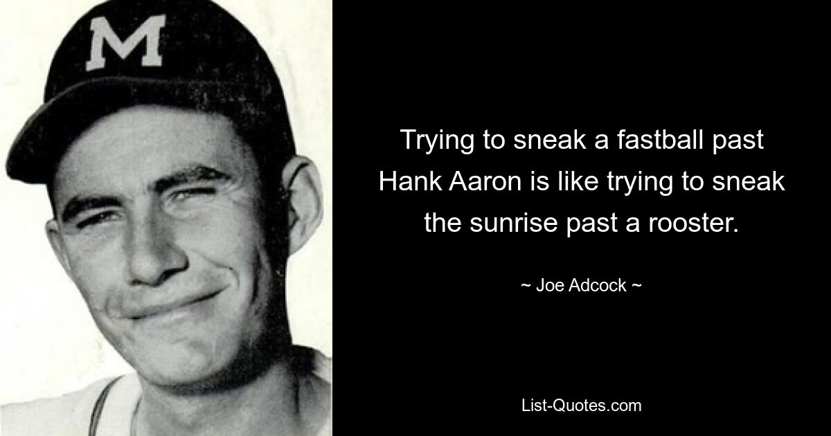 Trying to sneak a fastball past Hank Aaron is like trying to sneak the sunrise past a rooster. — © Joe Adcock