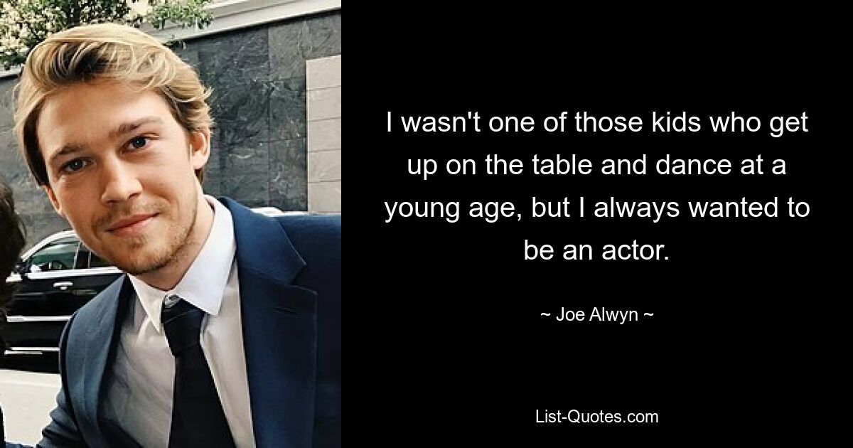 I wasn't one of those kids who get up on the table and dance at a young age, but I always wanted to be an actor. — © Joe Alwyn