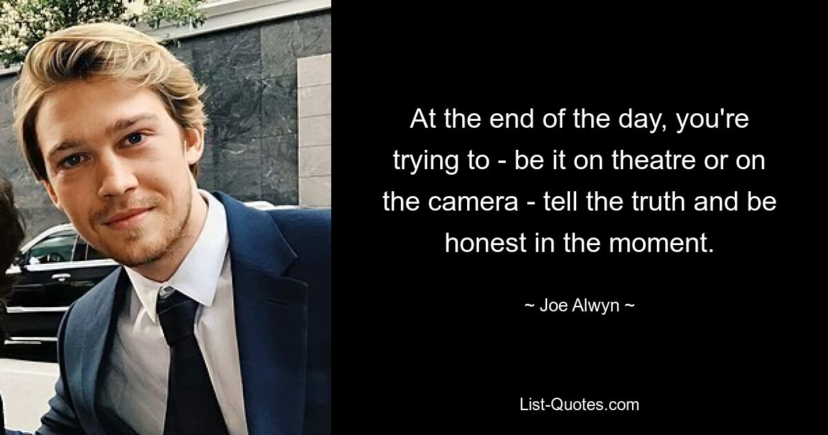 At the end of the day, you're trying to - be it on theatre or on the camera - tell the truth and be honest in the moment. — © Joe Alwyn