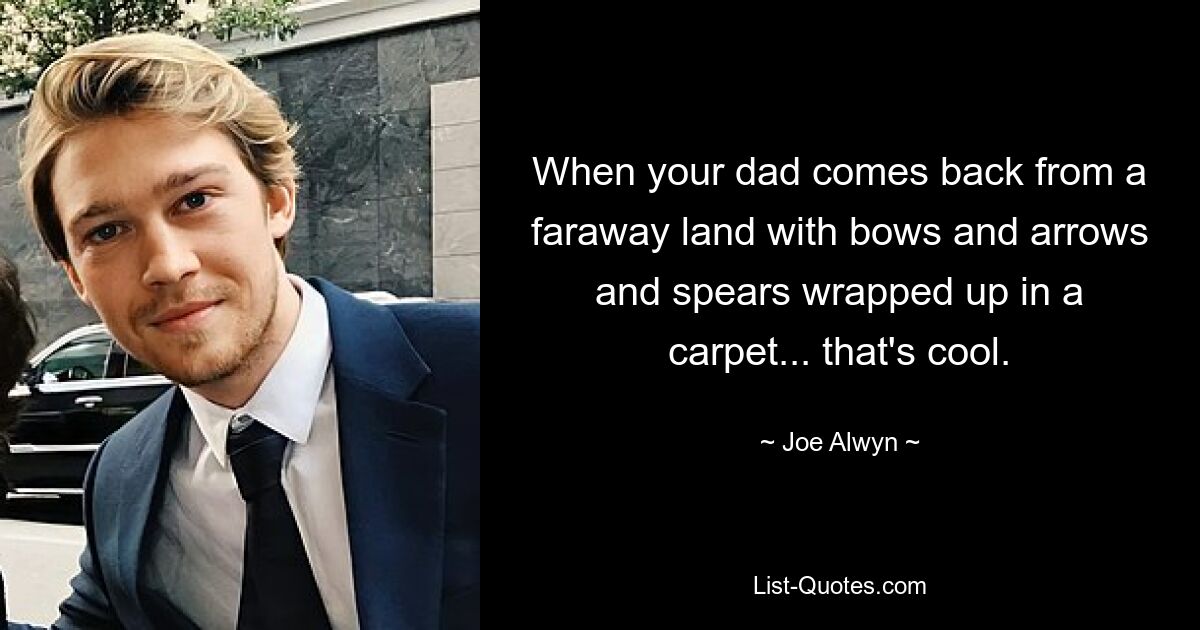 When your dad comes back from a faraway land with bows and arrows and spears wrapped up in a carpet... that's cool. — © Joe Alwyn