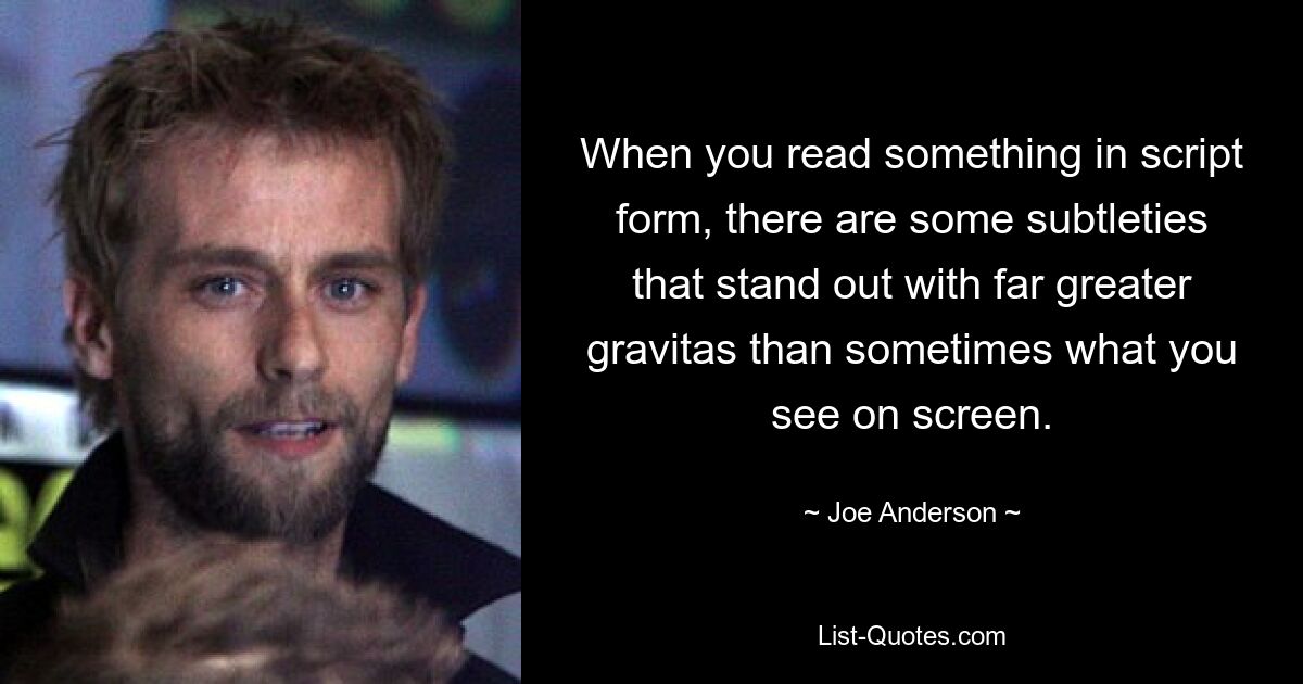 When you read something in script form, there are some subtleties that stand out with far greater gravitas than sometimes what you see on screen. — © Joe Anderson