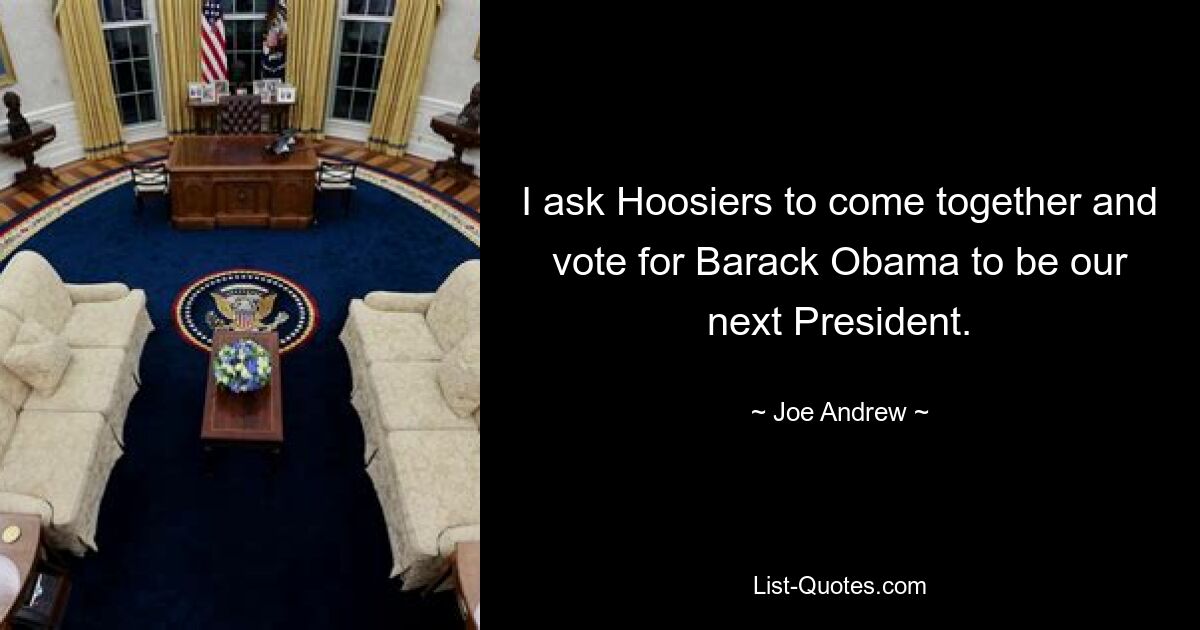 I ask Hoosiers to come together and vote for Barack Obama to be our next President. — © Joe Andrew