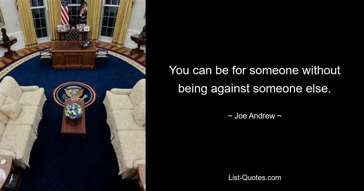 You can be for someone without being against someone else. — © Joe Andrew