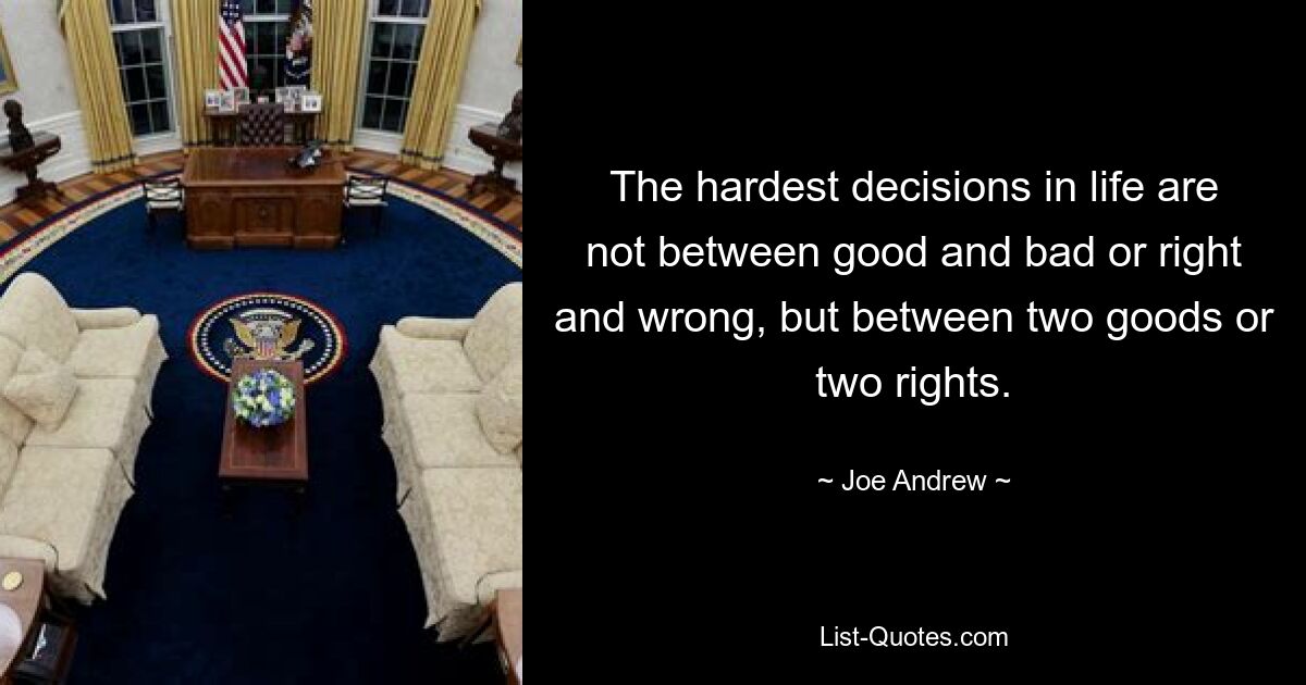 The hardest decisions in life are not between good and bad or right and wrong, but between two goods or two rights. — © Joe Andrew