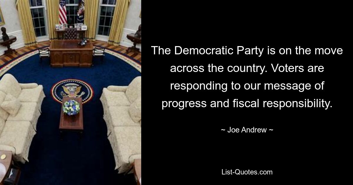 The Democratic Party is on the move across the country. Voters are responding to our message of progress and fiscal responsibility. — © Joe Andrew