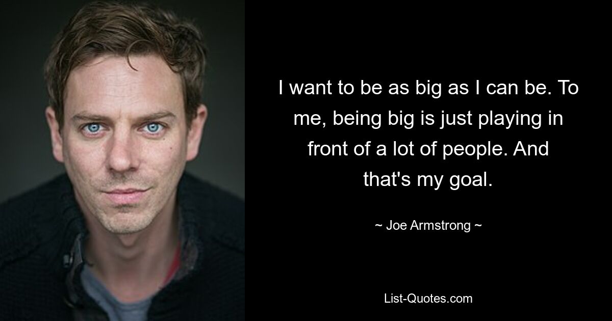 I want to be as big as I can be. To me, being big is just playing in front of a lot of people. And that's my goal. — © Joe Armstrong