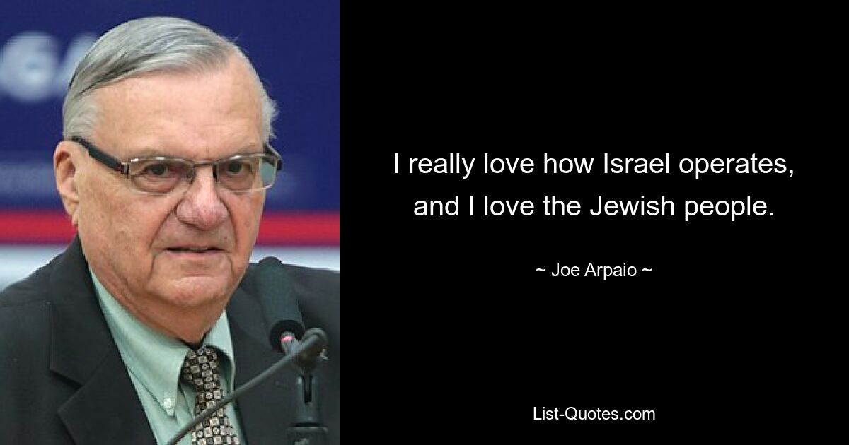 I really love how Israel operates, and I love the Jewish people. — © Joe Arpaio