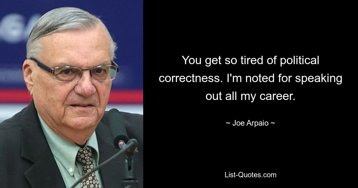 You get so tired of political correctness. I'm noted for speaking out all my career. — © Joe Arpaio