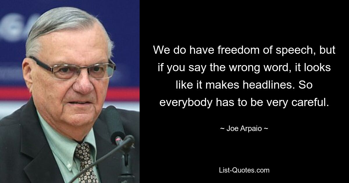 We do have freedom of speech, but if you say the wrong word, it looks like it makes headlines. So everybody has to be very careful. — © Joe Arpaio