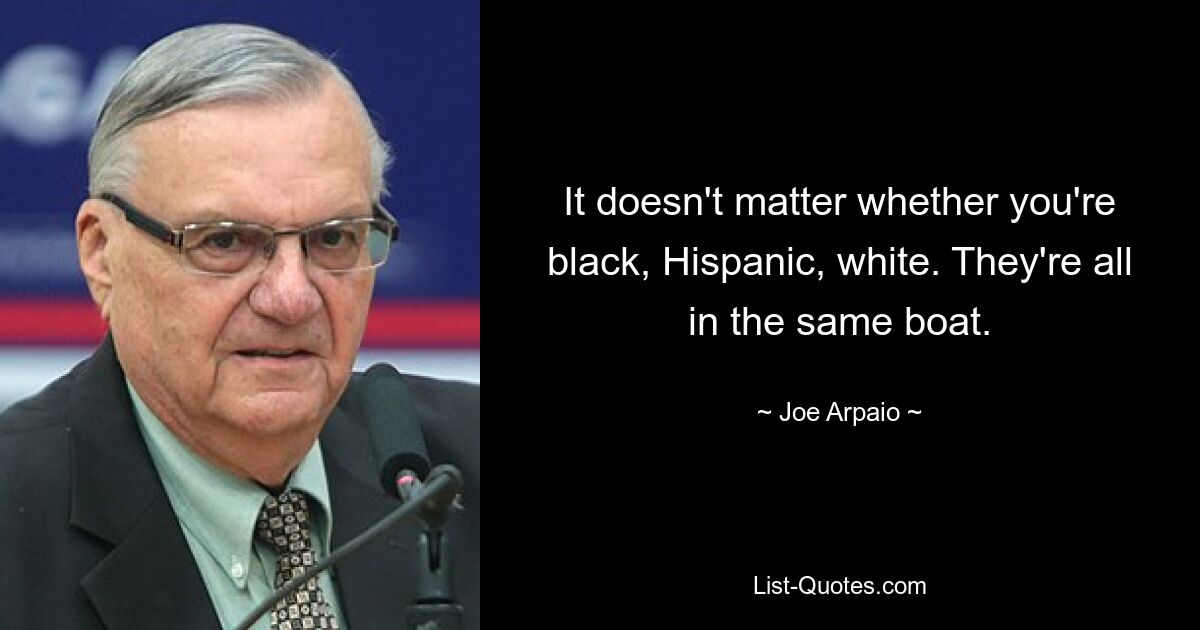 It doesn't matter whether you're black, Hispanic, white. They're all in the same boat. — © Joe Arpaio