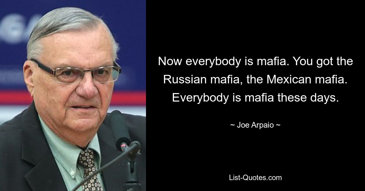 Now everybody is mafia. You got the Russian mafia, the Mexican mafia. Everybody is mafia these days. — © Joe Arpaio