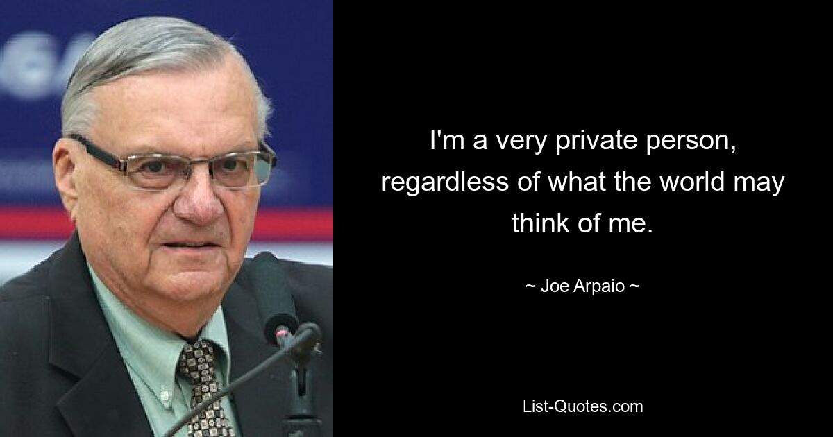 I'm a very private person, regardless of what the world may think of me. — © Joe Arpaio