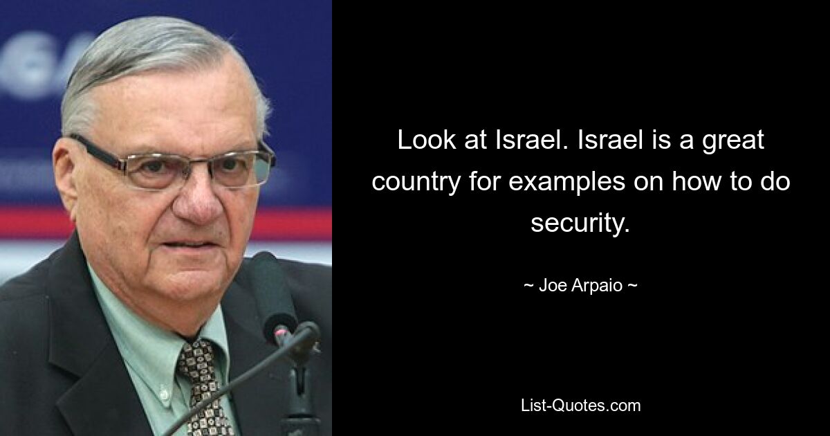 Look at Israel. Israel is a great country for examples on how to do security. — © Joe Arpaio