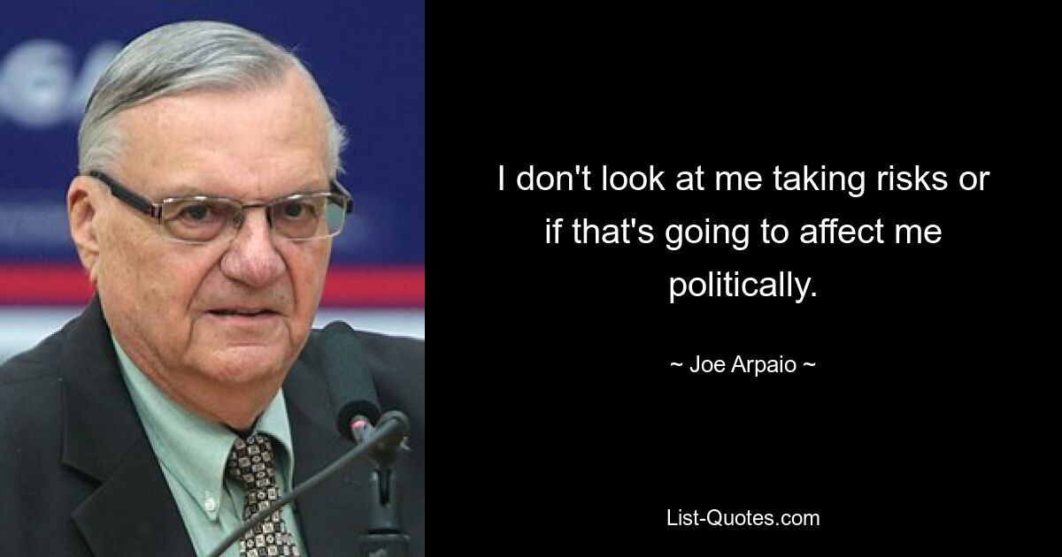 I don't look at me taking risks or if that's going to affect me politically. — © Joe Arpaio