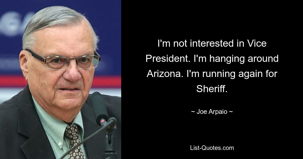 I'm not interested in Vice President. I'm hanging around Arizona. I'm running again for Sheriff. — © Joe Arpaio