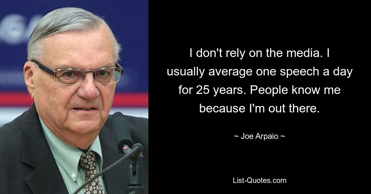 I don't rely on the media. I usually average one speech a day for 25 years. People know me because I'm out there. — © Joe Arpaio