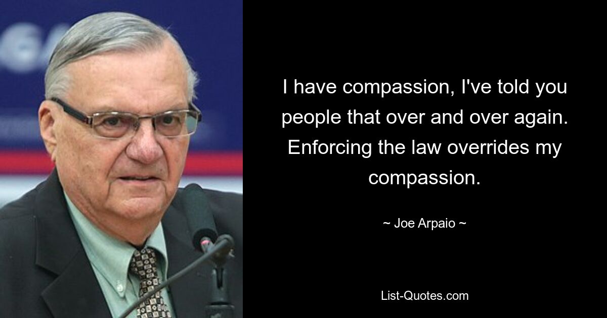 I have compassion, I've told you people that over and over again. Enforcing the law overrides my compassion. — © Joe Arpaio