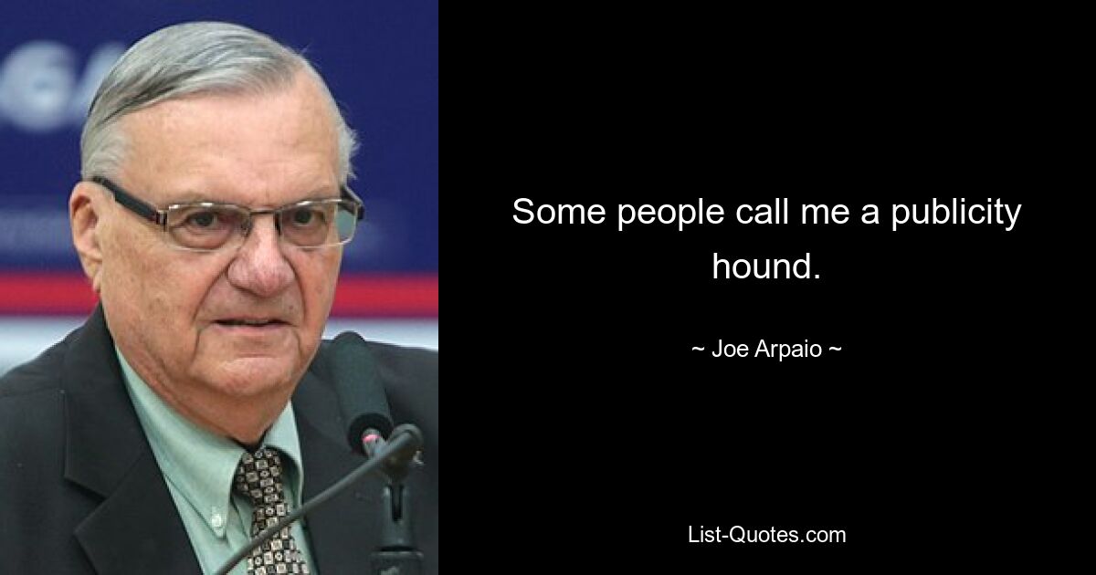 Some people call me a publicity hound. — © Joe Arpaio