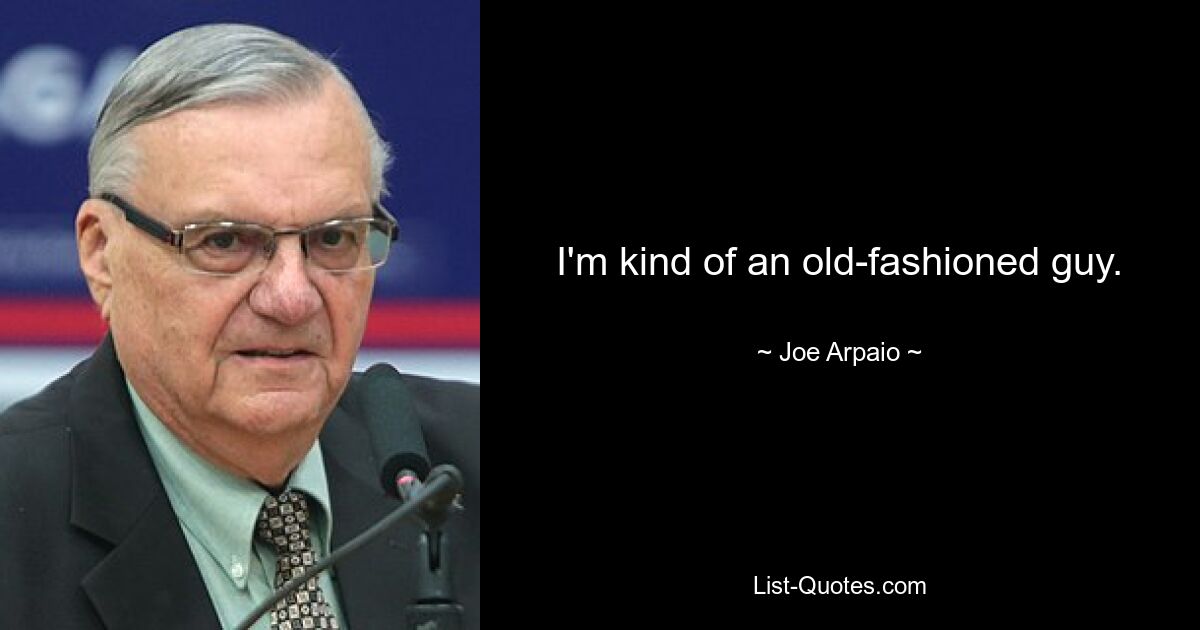 I'm kind of an old-fashioned guy. — © Joe Arpaio