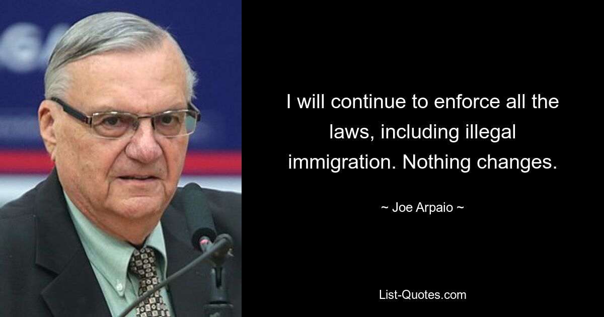 I will continue to enforce all the laws, including illegal immigration. Nothing changes. — © Joe Arpaio